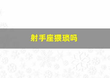 射手座猥琐吗,射手座是不是很凶