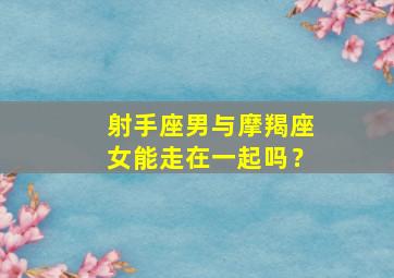 射手座男与摩羯座女能走在一起吗？