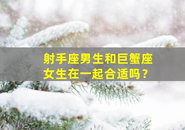 射手座男生和巨蟹座女生在一起合适吗？,射手座男生和巨蟹座女生配会幸福吗