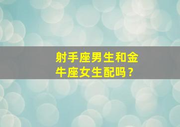 射手座男生和金牛座女生配吗？,射手座男生和金牛座的女生