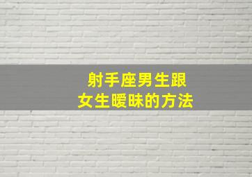 射手座男生跟女生暧昧的方法,射手男和喜欢的女生聊天方式