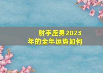 射手座男2023年的全年运势如何,2023年运势最旺的星座男徒弟升职加薪实现财富自由