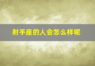 射手座的人会怎么样呢,射手座的人怎么样