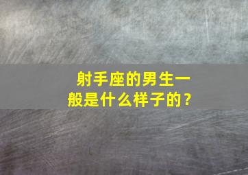 射手座的男生一般是什么样子的？