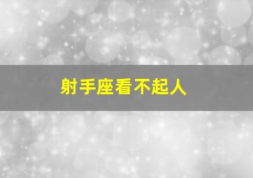 射手座看不起人,射手座看谁不顺眼