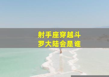 射手座穿越斗罗大陆会是谁,射手座在《斗罗大陆》里面是什么人物