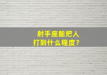 射手座能把人打到什么程度？,射手座打人起来是第几名