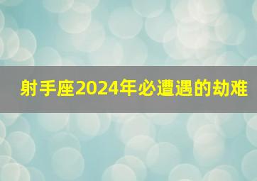 射手座2024年必遭遇的劫难