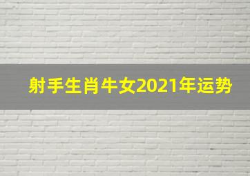 射手生肖牛女2021年运势,2021年十二星座运势全解析（射手篇）