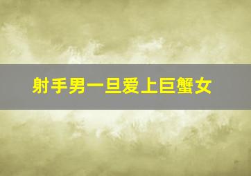 射手男一旦爱上巨蟹女,射手男和巨蟹女恋爱如何长久