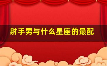 射手男与什么星座的最配,射手座男生和什么座最配