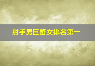 射手男巨蟹女排名第一,射手男是巨蟹女最大的劫难