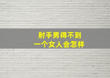 射手男得不到一个女人会怎样,射手男和射手女有哪些不同