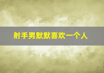 射手男默默喜欢一个人,射手男喜欢一个女生的表现