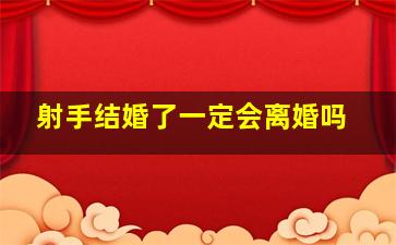 射手结婚了一定会离婚吗,射手结婚后会和前任联系吗