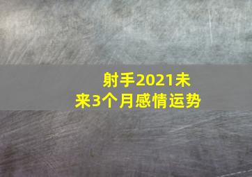 射手2021未来3个月感情运势,射手座2023年3月婚姻运走向不是一般的旺