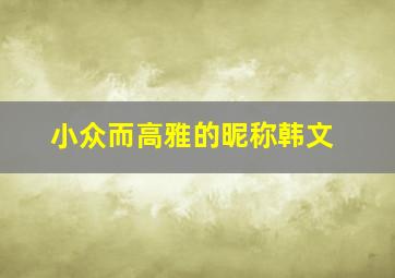 小众而高雅的昵称韩文,霸气好听的微信名韩语韩文昵称网名霸气超拽