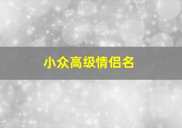 小众高级情侣名,小众好听的情侣网名不烂大街的情侣网名