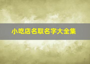 小吃店名取名字大全集,小吃店名字 有创意的有哪些