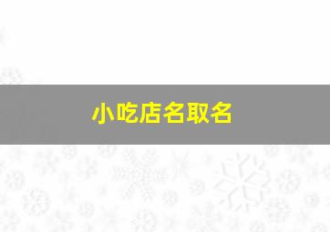 小吃店名取名,小吃店名怎么起