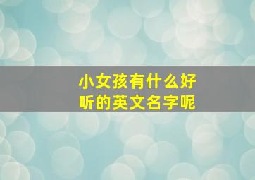 小女孩有什么好听的英文名字呢,小女孩子的英文名字比较好的有哪些