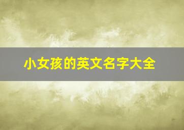 小女孩的英文名字大全,小女孩的英文名字叫什么好听简单