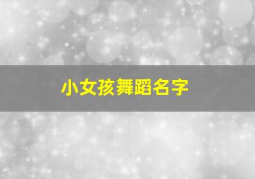 小女孩舞蹈名字,儿童舞蹈名字有创意好听