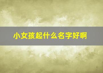 小女孩起什么名字好啊,小女孩起什么名字好啊两个字