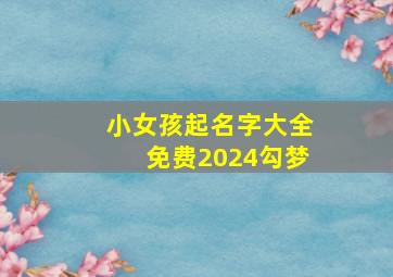 小女孩起名字大全免费2024勾梦,2024小女孩起名字大全免费