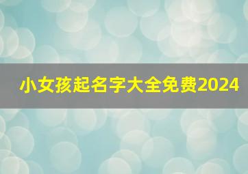 小女孩起名字大全免费2024,女孩姓名大全20000个