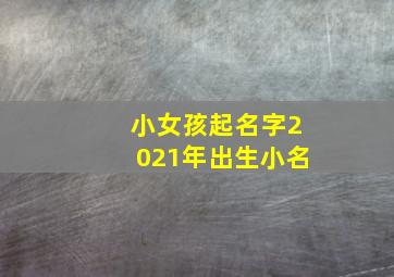 小女孩起名字2021年出生小名,2021出生的女孩小名