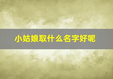 小姑娘取什么名字好呢,小姑娘取什么名字好呢四个字