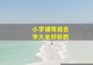 小学辅导班名字大全好听的,小学辅导班名字大全好听的有哪些