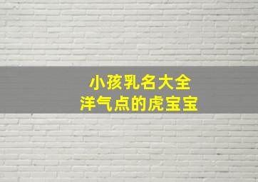 小孩乳名大全洋气点的虎宝宝,孩子乳名大全属虎