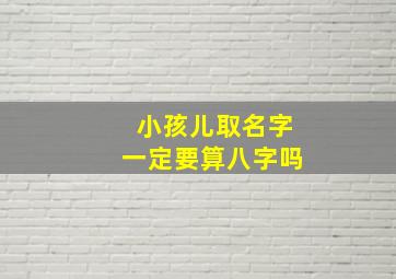 小孩儿取名字一定要算八字吗,小孩取名需要算吗