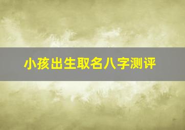 小孩出生取名八字测评,小孩取名生辰八字