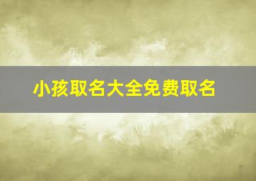 小孩取名大全免费取名,宝宝取名字大全