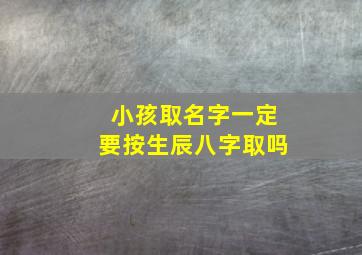 小孩取名字一定要按生辰八字取吗,给孩子取名字真的需要按生辰八字么