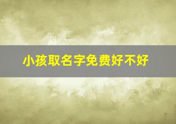 小孩取名字免费好不好,小孩取名字免费好不好