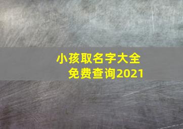 小孩取名字大全免费查询2021,2021年男孩起名字大全免费2021年新潮的男孩名字推荐