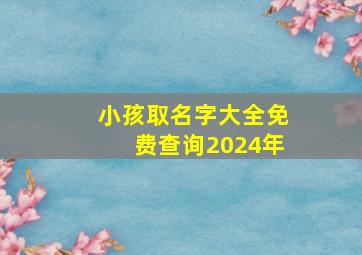 小孩取名字大全免费查询2024年,小孩取名2019免费