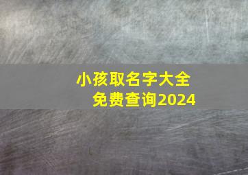 小孩取名字大全免费查询2024,小孩取名字大全免费查询2024