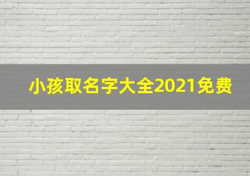 小孩取名字大全2021免费,免费起名大全一千名男宝宝2021年名字合集