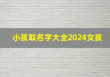 小孩取名字大全2024女孩,2024年宝宝起名