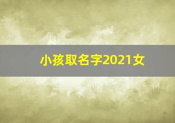 小孩取名字2021女,2021女牛宝宝名字分享