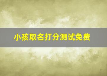 小孩取名打分测试免费,小孩取名打分测试免费取名