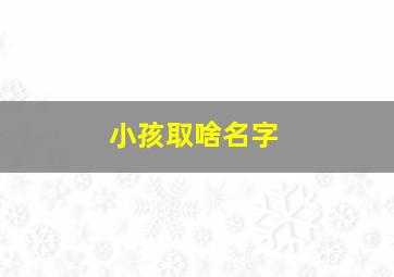 小孩取啥名字,小孩取什么名字好