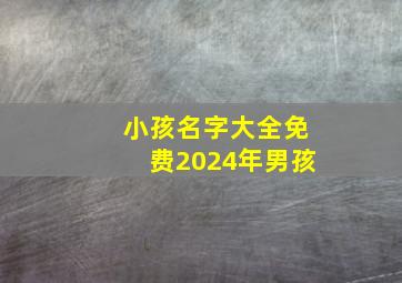 小孩名字大全免费2024年男孩,小孩起名字大全免费2014年男孩