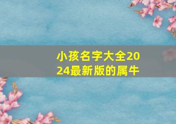 小孩名字大全2024最新版的属牛,小孩小名字起什么好听属牛