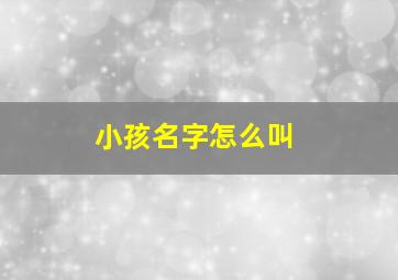 小孩名字怎么叫,小孩名字怎么叫女孩